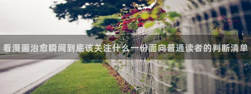 羞羞漫画好漫画推荐:看漫画治愈瞬间到底该关注什么一份面向普通读者的判断清单