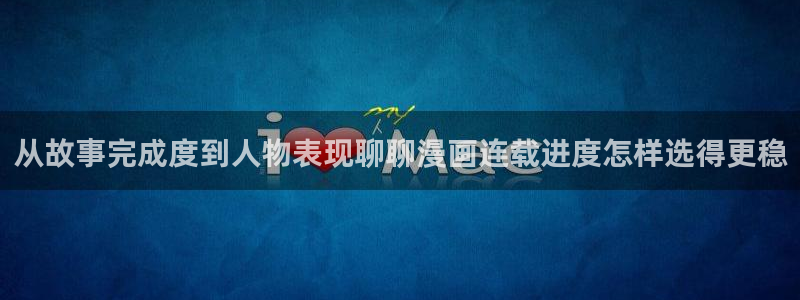 羞羞漫画少女漫画：从故事完成度到人物表现聊聊漫画连载进度怎样选得更稳