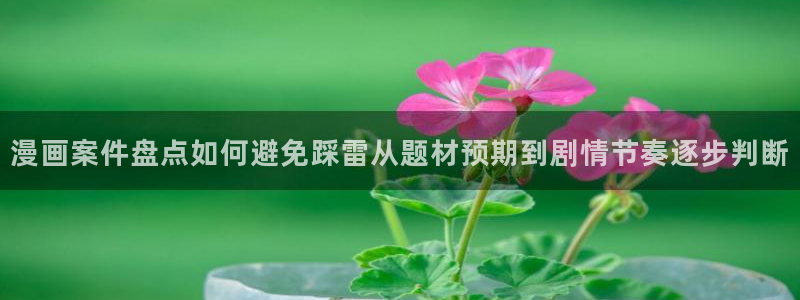 羞羞漫画漫画资讯：漫画案件盘点如何避免踩雷从题材预期到剧情节奏逐步判断