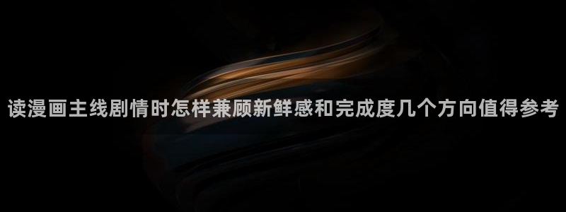 羞羞漫画网站最新地址：读漫画主线剧情时怎样兼顾新鲜感和完成度几个方向值得参考