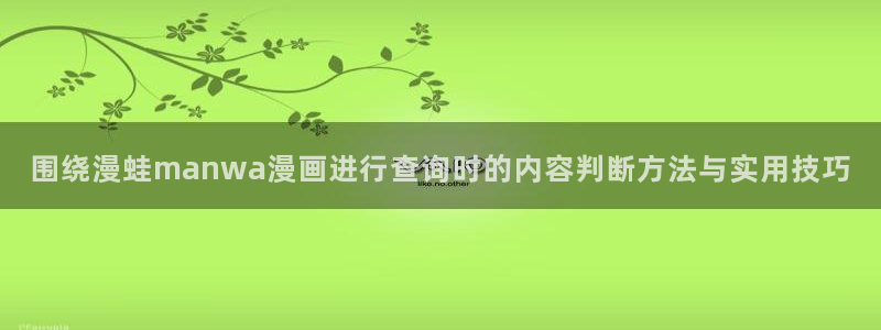 羞羞漫画悬疑漫画：围绕漫蛙manwa漫画进行查询时的内容判断方法与实用技巧