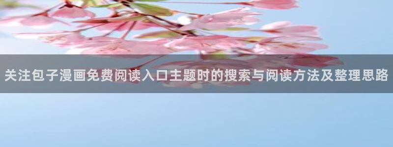 羞羞漫画热门漫画排行:关注包子漫画免费阅读入口主题时的搜索与阅读方法及整理思路