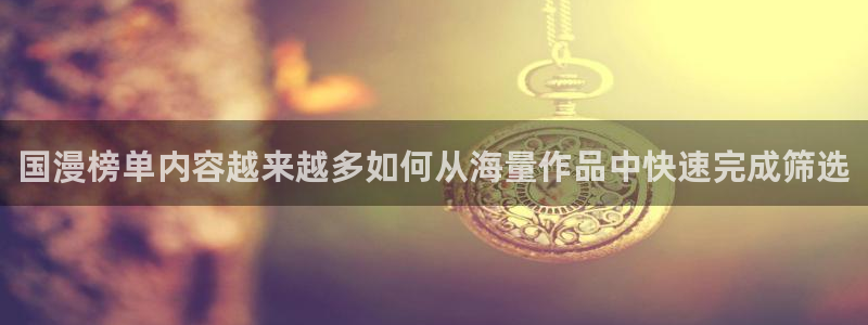 羞羞漫画连载漫画:国漫榜单内容越来越多如何从海量作品中快速完成筛选