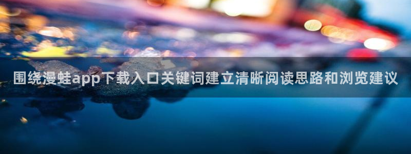 羞羞漫画免费网站导航：围绕漫蛙app下载入口关键词建立清晰阅读思路和浏览建议